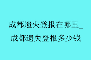 成都遺失登報在哪里_成都遺失登報多少錢找我要登報網(wǎng)