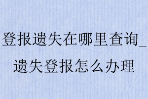 登報(bào)遺失在哪里查詢_遺失登報(bào)怎么辦理找我要登報(bào)網(wǎng)