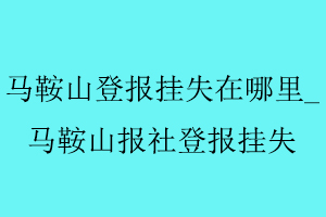 馬鞍山登報(bào)掛失在哪里_馬鞍山報(bào)社登報(bào)掛失找我要登報(bào)網(wǎng)