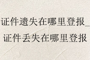 證件遺失在哪里登報(bào),證件丟失在哪里登報(bào)找我要登報(bào)網(wǎng)