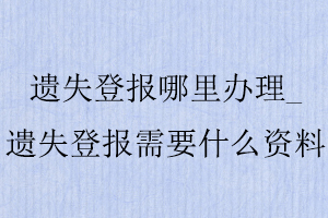 遺失登報(bào)哪里辦理,遺失登報(bào)需要什么資料找我要登報(bào)網(wǎng)