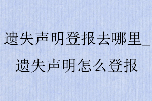 遺失聲明登報(bào)去哪里_遺失聲明怎么登報(bào)找我要登報(bào)網(wǎng)