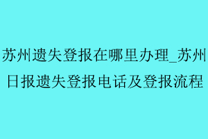 蘇州遺失登報在哪里辦理,蘇州日報遺失登報電話及登報流程找我要登報網