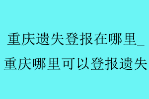 重慶遺失登報在哪里,重慶哪里可以登報遺失找我要登報網