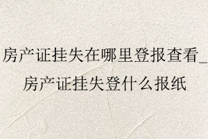 房產證掛失在哪里登報查看,房產證掛失登什么報紙找我要登報網