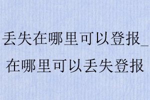 丟失在哪里可以登報,在哪里可以丟失登報找我要登報網