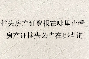 掛失房產證登報在哪里查看,房產證掛失公告在哪查詢找我要登報網