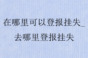 在哪里可以登報掛失,去哪里登報掛失找我要登報網