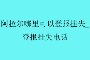 阿拉爾哪里可以登報(bào)掛失，登報(bào)掛失電話找我要登報(bào)網(wǎng)
