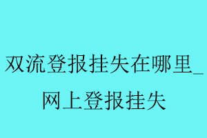 雙流登報掛失在哪里,網上登報掛失找我要登報網