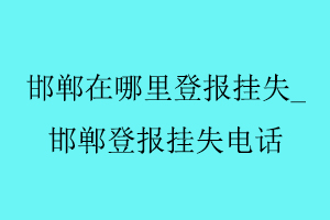 邯鄲在哪里登報掛失,邯鄲登報掛失電話找我要登報網