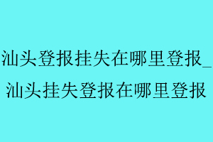汕頭登報掛失在哪里登報，汕頭掛失登報在哪里登報找我要登報網(wǎng)