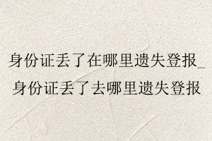 身份證丟了在哪里遺失登報(bào),身份證丟了去哪里遺失登報(bào)找我要登報(bào)網(wǎng)