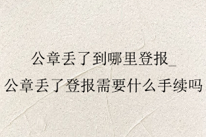 公章丟了到哪里登報,公章丟了登報需要什么手續嗎找我要登報網