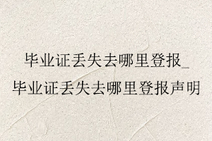 畢業(yè)證丟失去哪里登報(bào),畢業(yè)證丟失去哪里登報(bào)聲明找我要登報(bào)網(wǎng)