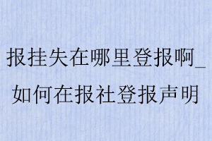報掛失在哪里登報啊，如何在報社登報聲明找我要登報網