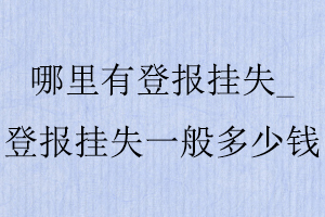 哪里有登報掛失,登報掛失一般多少錢找我要登報網