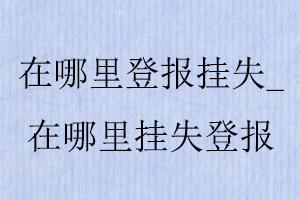 在哪里登報(bào)掛失,在哪里掛失登報(bào)找我要登報(bào)網(wǎng)
