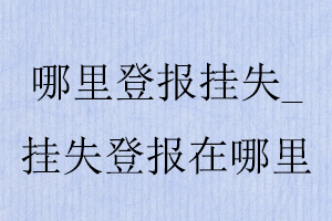 哪里登報掛失,掛失登報在哪里找我要登報網