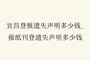 宜昌登報(bào)遺失聲明多少錢,報(bào)紙刊登遺失聲明多少錢找我要登報(bào)網(wǎng)