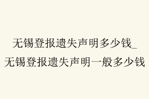 無錫登報遺失聲明多少錢,無錫登報遺失聲明一般多少錢找我要登報網