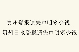 貴州登報遺失聲明多少錢,貴州日報登報遺失聲明多少錢找我要登報網