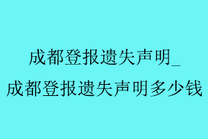 成都登報遺失聲明,成都登報遺失聲明多少錢找我要登報網