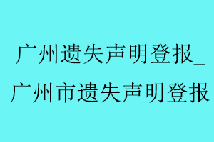 廣州遺失聲明登報(bào)，廣州市遺失聲明登報(bào)找我要登報(bào)網(wǎng)