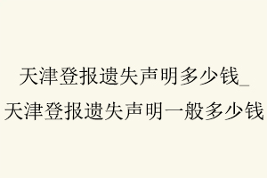 天津登報遺失聲明多少錢,天津登報遺失聲明一般多少錢找我要登報網