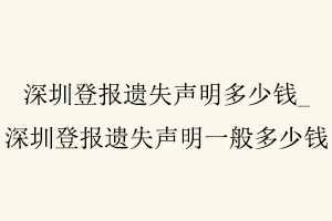 深圳登報遺失聲明多少錢,深圳登報遺失聲明一般多少錢找我要登報網
