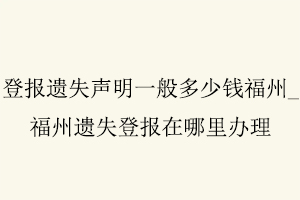 登報遺失聲明一般多少錢福州,福州遺失登報在哪里辦理找我要登報網