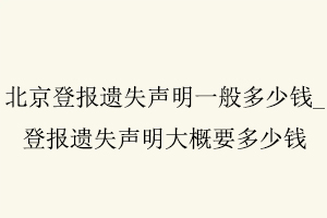 北京登報遺失聲明一般多少錢，登報遺失聲明大概要多少錢找我要登報網