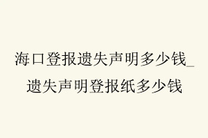 海口登報遺失聲明多少錢，遺失聲明登報紙多少錢找我要登報網