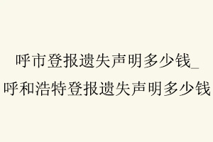 呼市登報遺失聲明多少錢,呼和浩特登報遺失聲明多少錢找我要登報網