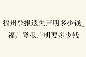 福州登報遺失聲明多少錢，福州登報聲明要多少錢找我要登報網