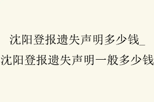 沈陽(yáng)登報(bào)遺失聲明多少錢,沈陽(yáng)登報(bào)遺失聲明一般多少錢找我要登報(bào)網(wǎng)