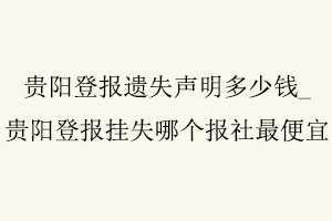 貴陽(yáng)登報(bào)遺失聲明多少錢(qián),貴陽(yáng)登報(bào)掛失哪個(gè)報(bào)社最便宜找我要登報(bào)網(wǎng)