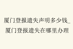 廈門登報遺失聲明多少錢,廈門登報遺失在哪里辦理找我要登報網(wǎng)