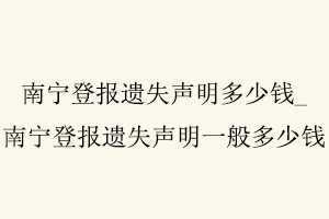 南寧登報遺失聲明多少錢,南寧登報遺失聲明一般多少錢找我要登報網