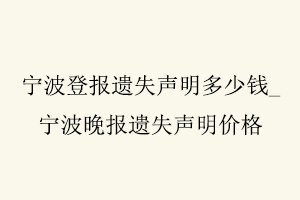 寧波登報遺失聲明多少錢,寧波晚報遺失聲明價格找我要登報網