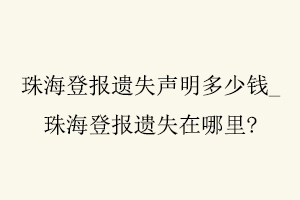 珠海登報遺失聲明多少錢,珠海登報遺失在哪里找我要登報網(wǎng)