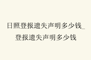日照登報遺失聲明多少錢,登報遺失聲明多少錢找我要登報網