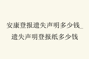 安康登報遺失聲明多少錢,遺失聲明登報紙多少錢找我要登報網