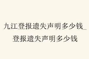 九江登報(bào)遺失聲明多少錢,登報(bào)遺失聲明多少錢找我要登報(bào)網(wǎng)