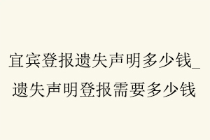 宜賓登報遺失聲明多少錢，遺失聲明登報需要多少錢找我要登報網(wǎng)