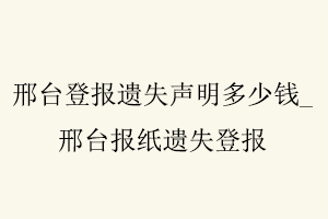 邢臺(tái)登報(bào)遺失聲明多少錢,邢臺(tái)報(bào)紙遺失登報(bào)找我要登報(bào)網(wǎng)