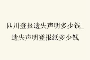 四川登報遺失聲明多少錢,遺失聲明登報紙多少錢找我要登報網(wǎng)