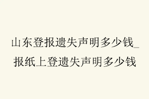 山東登報遺失聲明多少錢，報紙上登遺失聲明多少錢找我要登報網(wǎng)