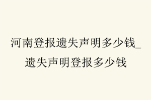 河南登報遺失聲明多少錢,遺失聲明登報多少錢找我要登報網