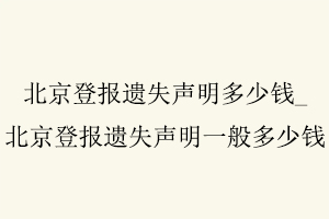 北京登報遺失聲明多少錢,北京登報遺失聲明一般多少錢找我要登報網(wǎng)